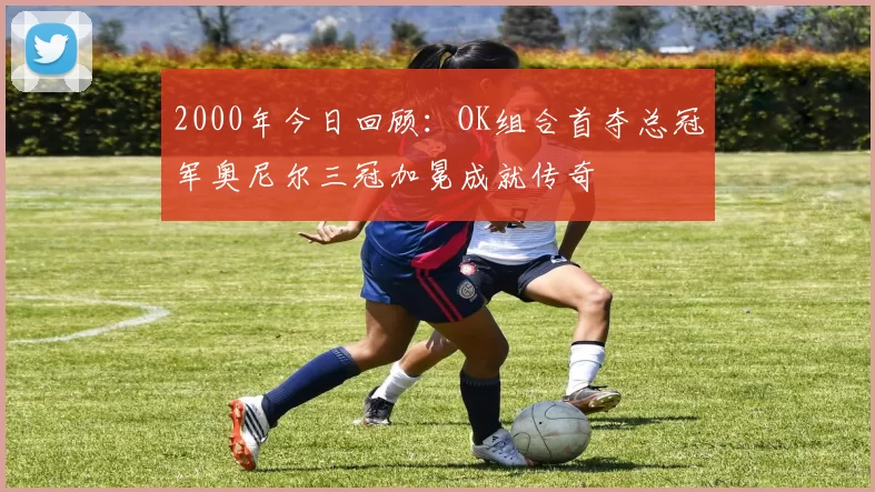 2000年今日回顾：OK组合首夺总冠军奥尼尔三冠加冕成就传奇